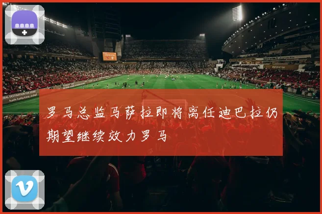 罗马总监马萨拉即将离任迪巴拉仍期望继续效力罗马