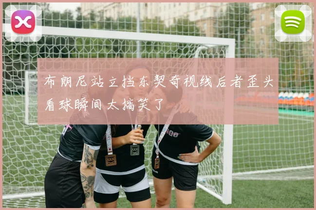 布朗尼站立挡东契奇视线后者歪头看球瞬间太搞笑了