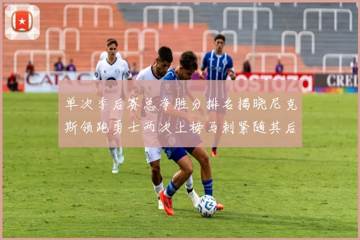 单次季后赛总净胜分排名揭晓尼克斯领跑勇士两次上榜马刺紧随其后