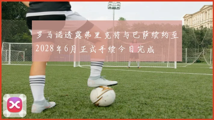 罗马诺透露弗里克将与巴萨续约至2028年6月正式手续今日完成
