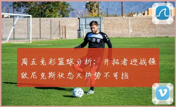 周五竞彩篮球分析：开拓者迎战强敌尼克斯状态火热势不可挡