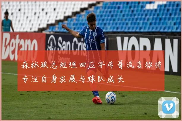 森林狼总经理回应字母哥流言称将专注自身发展与球队成长