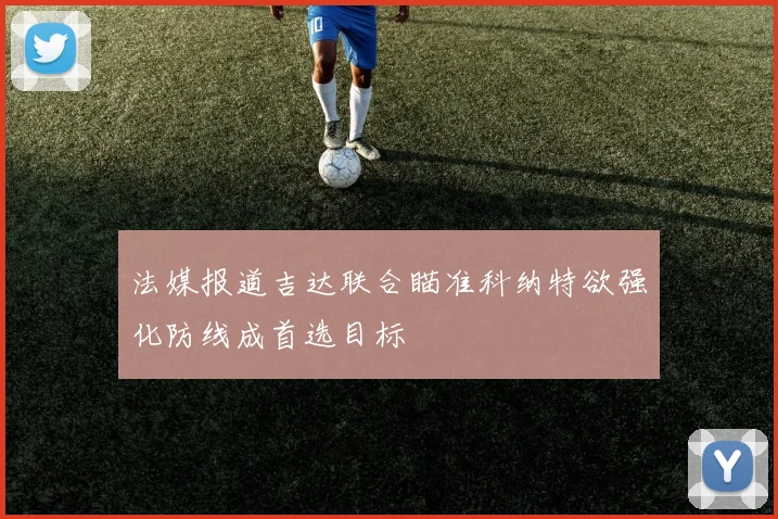 法媒报道吉达联合瞄准科纳特欲强化防线成首选目标