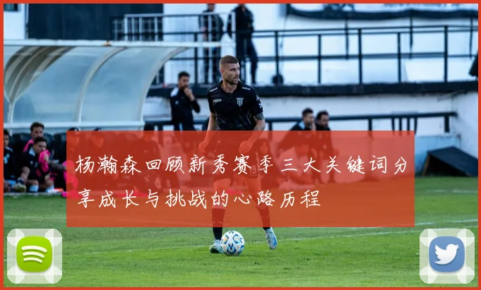 杨瀚森回顾新秀赛季三大关键词分享成长与挑战的心路历程