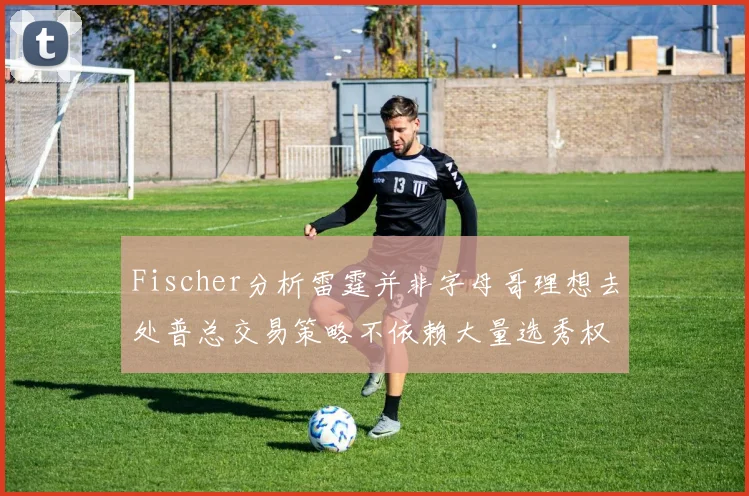 Fischer分析雷霆并非字母哥理想去处普总交易策略不依赖大量选秀权