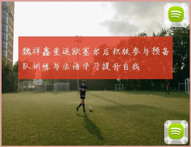 魏祥鑫重返欧塞尔后积极参与预备队训练与法语学习提升自我