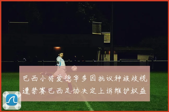 巴西小将爱德华多因抗议种族歧视遭禁赛巴西足协决定上诉维护权益