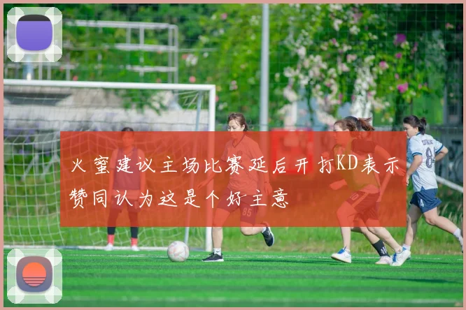 火蜜建议主场比赛延后开打KD表示赞同认为这是个好主意