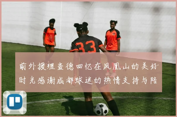 前外援理查德回忆在凤凰山的美好时光感谢成都球迷的热情支持与陪伴