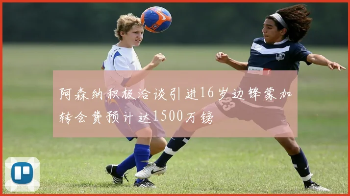 阿森纳积极洽谈引进16岁边锋蒙加转会费预计达1500万镑