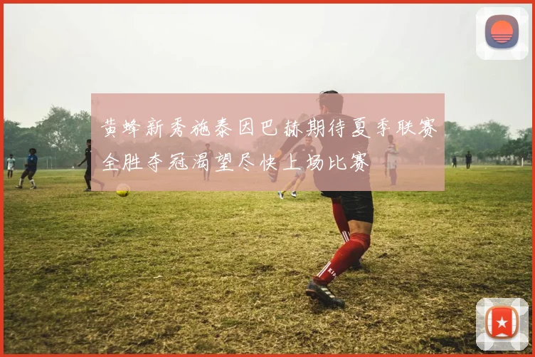 黄蜂新秀施泰因巴赫期待夏季联赛全胜夺冠渴望尽快上场比赛
